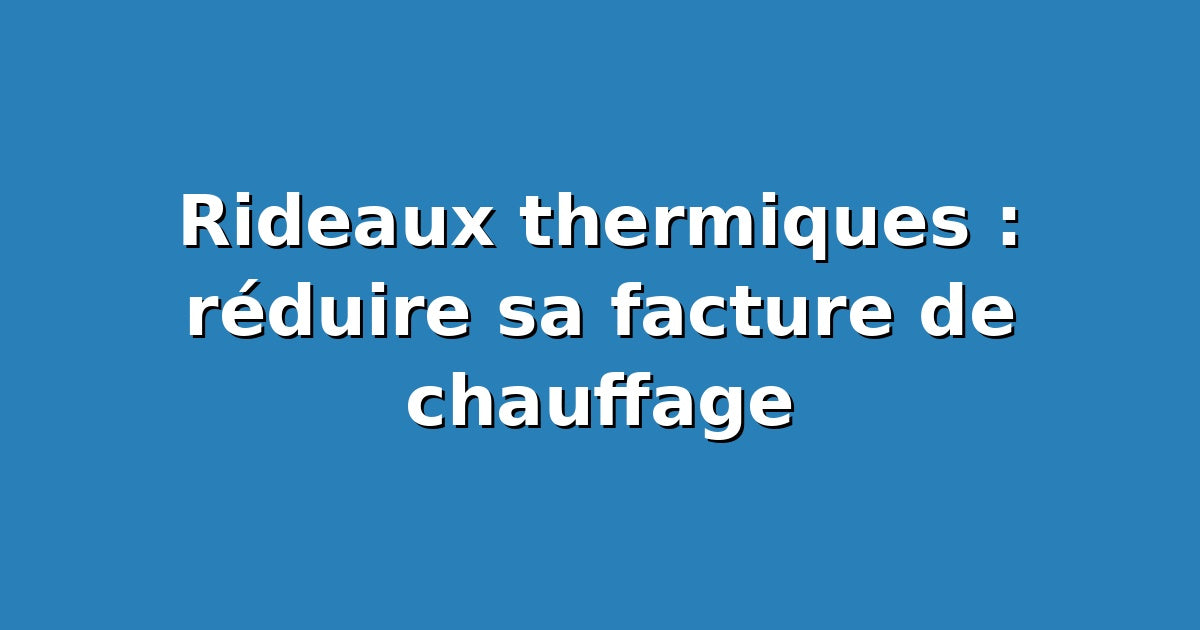 Rideaux thermiques : reduire sa facture de chauffage avec ses fenetres